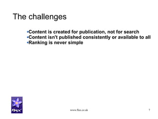 www.flax.co.uk 7
The challenges
Content is created for publication, not for search
Content isn't published consistently or available to all
Ranking is never simple
 