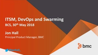 ITSM, DevOps and Swarming
BCS, 30th May 2018
Jon Hall
Principal Product Manager, BMC
@jonhall_
 