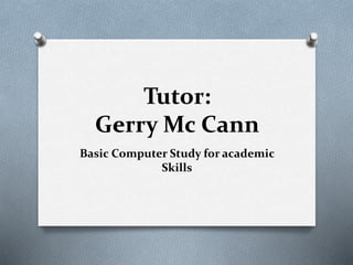 Tutor:
Gerry Mc Cann
Basic Computer Study for academic
Skills
 