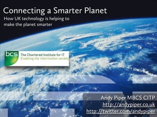 Connecting a Smarter Planet
How UK technology is helping to
make the planet smarter




                                        Andy Piper MBCS CITP
                                         http://andypiper.co.uk
                                  http://twitter.com/andypiper
 
