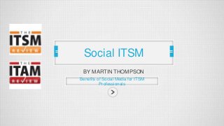 Social ITSM
BY MARTIN THOMPSON
Benefits of Social Media for ITSM
Professionals

 
