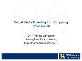 Social Media Branding For Computing
            Professionals

         Dr. Thomas Lancaster
      Birmingham City University
      http://thomaslancaster.co.uk
 