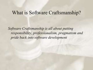 What is Software Craftsmanship?

Software Craftsmanship is all about putting
  responsibility, professionalism, pragmatism and
  pride back into software development
 