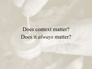 Does context matter?
Does it always matter?
 