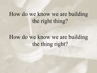 How do we know we are building
        the right thing?

How do we know we are building
        the thing right?
 