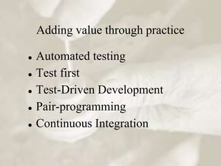 Adding value through practice

   Automated testing
   Test first
   Test-Driven Development
   Pair-programming
   Continuous Integration
 