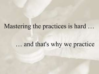 Mastering the practices is hard …

    … and that's why we practice
 
