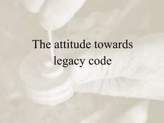 The attitude towards
    legacy code
 