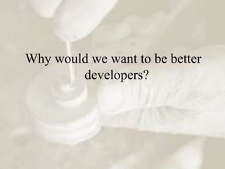Why would we want to be better
        developers?
 