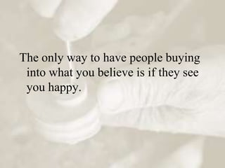The only way to have people buying
 into what you believe is if they see
 you happy.
 