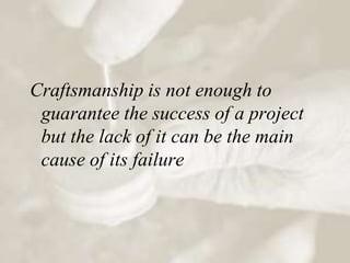 Craftsmanship is not enough to
 guarantee the success of a project
 but the lack of it can be the main
 cause of its failure
 