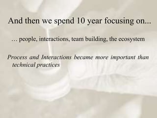 And then we spend 10 year focusing on...

 … people, interactions, team building, the ecosystem

Process and Interactions became more important than
 technical practices
 