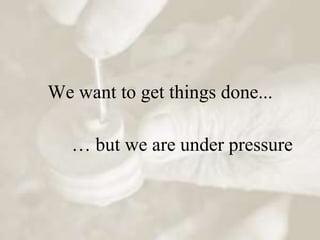 We want to get things done...

   … but we are under pressure
 