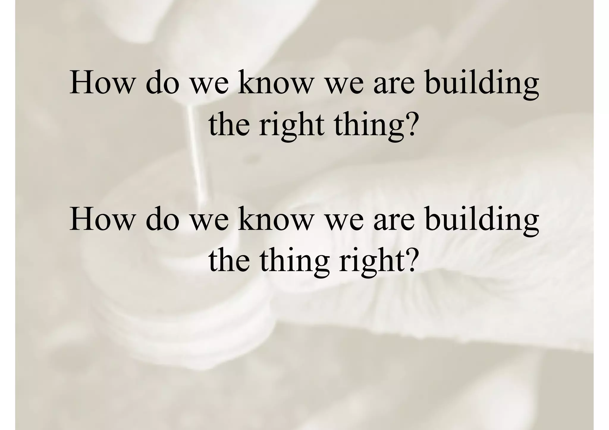 How do we know we are building
        the right thing?

How do we know we are building
        the thing right?
 