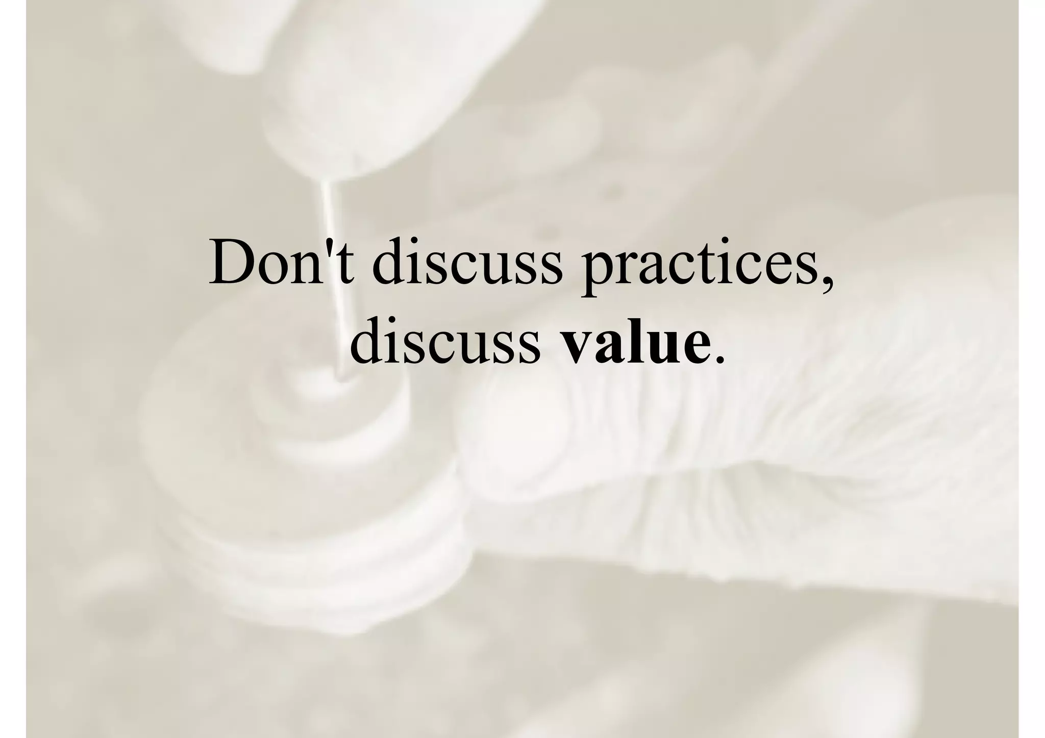Don't discuss practices,
     discuss value.
 