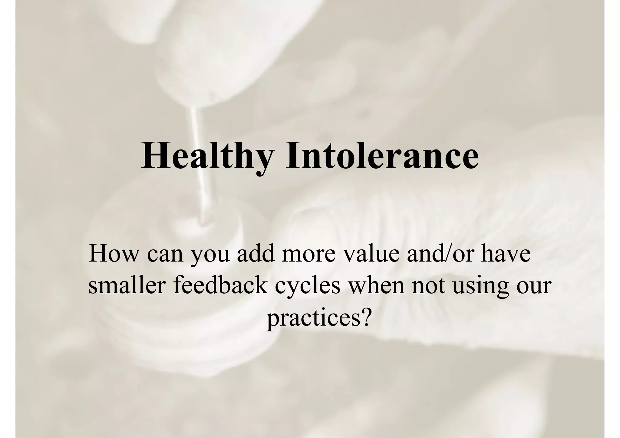 Healthy Intolerance

How can you add more value and/or have
smaller feedback cycles when not using our
                practices?
 
