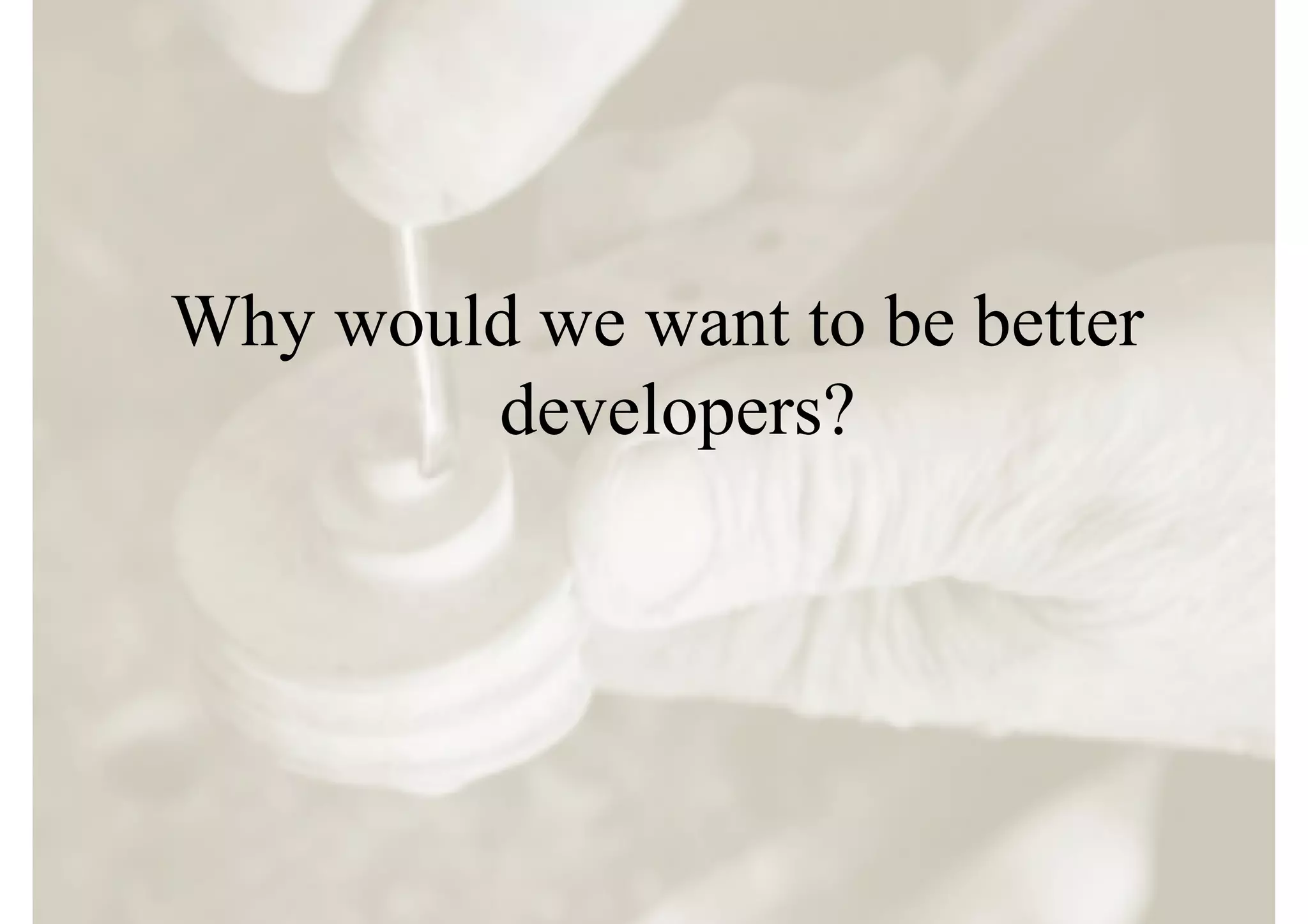 Why would we want to be better
        developers?
 