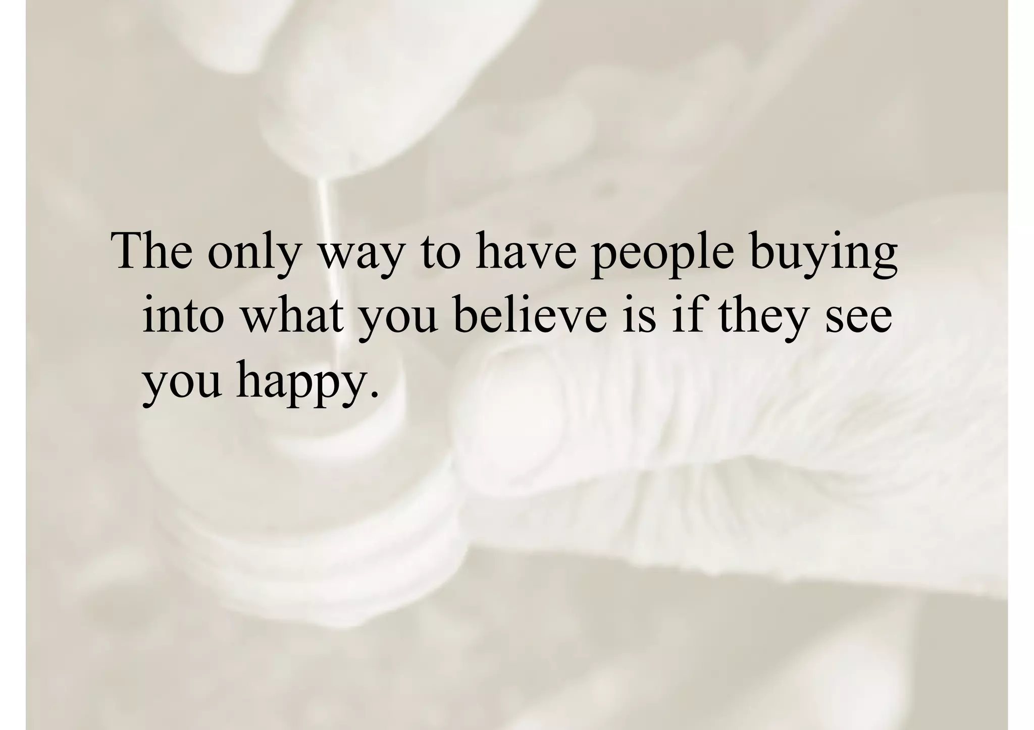 The only way to have people buying
 into what you believe is if they see
 you happy.
 