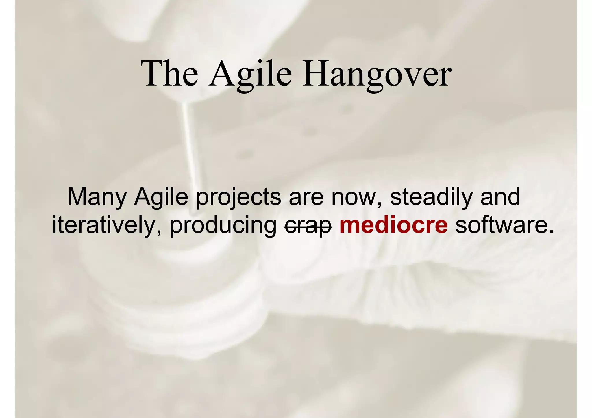 The Agile Hangover


  Many Agile projects are now, steadily and
iteratively, producing crap mediocre software.
 