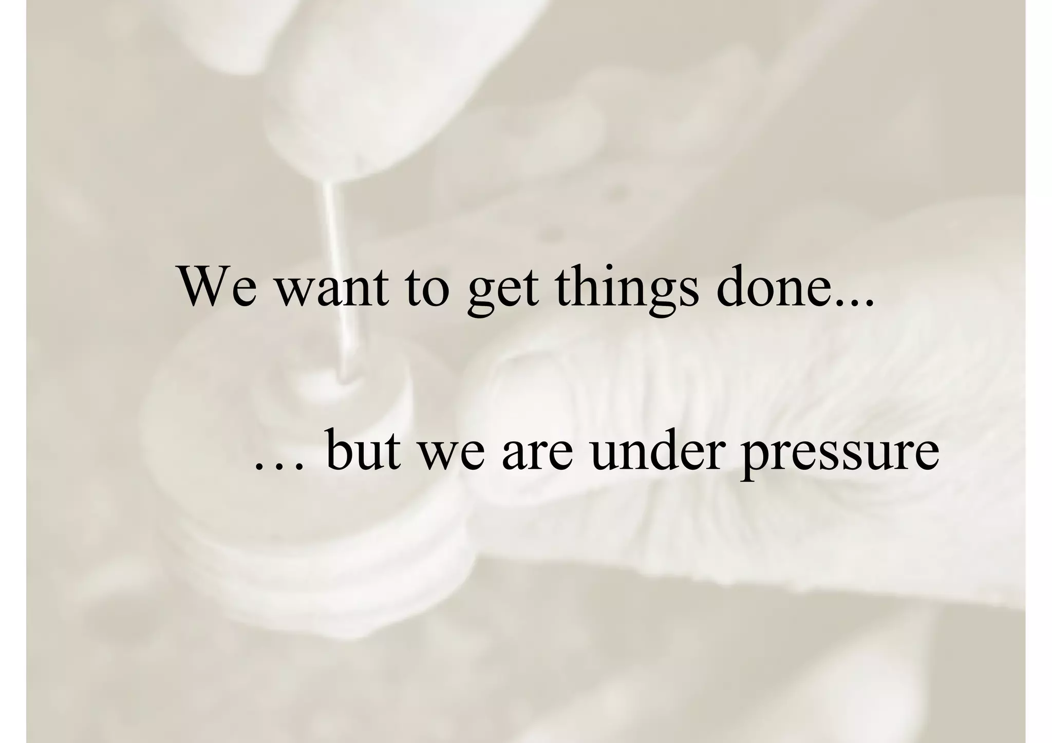 We want to get things done...

   … but we are under pressure
 