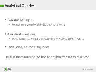 © 2015 EXASOL AG
Analytical Queries
 “GROUP BY“ logic
 i.e. not concerned with individual data items
 Analytical Functions
 MAX, MEDIAN, MIN, SUM, COUNT, STANDARD DEVIATION …
 Table joins, nested subqueries
Usually short-running, ad-hoc and submitted many at a time.
 