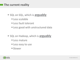 © 2015 EXASOL AG
The current reality
 SQL on SQL, which is arguably
 Less scalable
 Less fault tolerant
 Less good with unstructured data
 SQL on Hadoop, which is arguably
 Less mature
 Less easy to use
 Slower
 