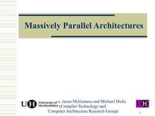 Massively Parallel Architectures Colin Egan, Jason McGuiness and Michael Hicks (Compiler Technology and  Computer Architecture Research Group) 
