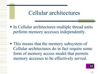 Cellular architectures In Cellular architectures multiple thread units perform memory accesses independently. This means that the memory subsystem of Cellular architectures do in fact require some form of memory access model that permits memory accesses to be effectively served.  