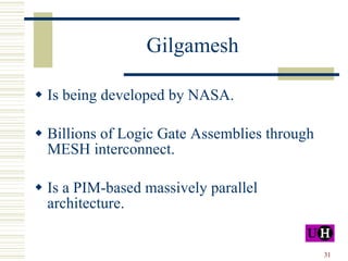 Gilgamesh Is being developed by NASA. Billions of Logic Gate Assemblies through MESH interconnect. Is a PIM-based massively parallel architecture. 