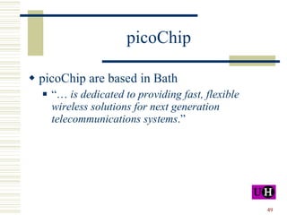picoChip picoChip are based in Bath “…  is dedicated to providing fast, flexible wireless solutions for next generation telecommunications systems .”  