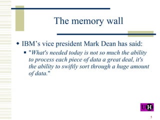 The memory wall IBM’s vice president Mark Dean has said: " What's needed today is not so much the ability to process each piece of data a great deal, it's the ability to swiftly sort through a huge amount of data. "  
