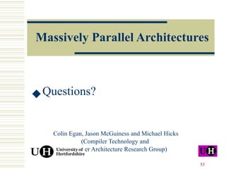 Massively Parallel Architectures Questions? Colin Egan, Jason McGuiness and Michael Hicks (Compiler Technology and  Computer Architecture Research Group) 