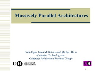 Massively Parallel Architectures




    Colin Egan, Jason McGuiness and Michael Hicks
              (Compiler Technology and
        Computer Architecture Research Group)


                                                    1
 