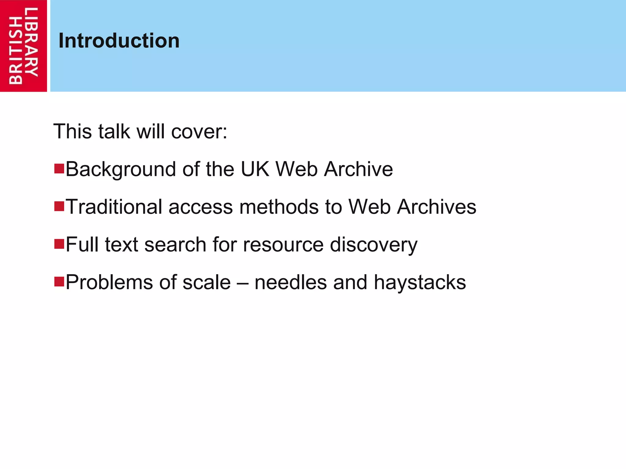Introduction This talk will cover: Background of the UK Web Archive Traditional access methods to Web Archives Full text search for resource discovery Problems of scale – needles and haystacks 