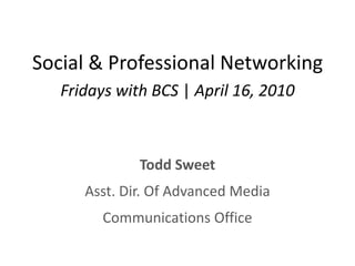 Social & Professional Networking Fridays with BCS | April 16, 2010 Todd Sweet Asst. Dir. Of Advanced Media Communications Office 