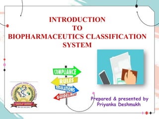 INTRODUCTION
TO
BIOPHARMACEUTICS CLASSIFICATION
SYSTEM
Prepared & presented by
Priyanka Deshmukh
 