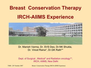 Breast  Conservation Therapy IRCH-AIIMS Experience Dr. Manish Varma, Dr. SVS Deo, Dr.NK Shukla,  Dr. Vinod Raina*, Dr.GK Rath** Dept. of Surgical , Medical* and Radiation oncology**, IRCH, AIIMS, New Delhi 