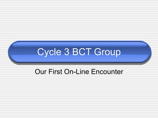 Cycle 3 BCT Group Our First On-Line Encounter 