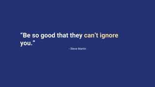 - Steve Martin
“Be so good that they can’t ignore
you.”
 