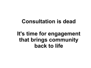 Consultation is dead It's time for engagement that brings community back to life 