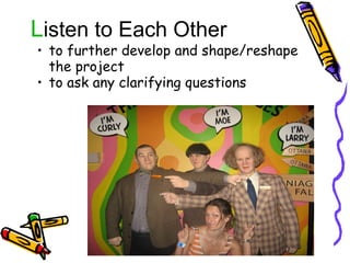 L isten to Each Other to further develop and shape/reshape the project to ask any clarifying questions 