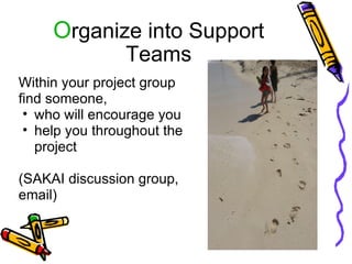 O rganize into Support Teams Within your project group find someone,  who will encourage you help you throughout the project   (SAKAI discussion group, email) 