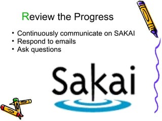 R eview the Progress Continuously communicate on SAKAI  Respond to emails Ask questions 