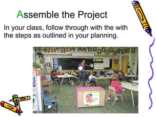 A ssemble the Project In your class, follow through with the with the steps as outlined in your planning.  
