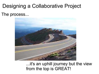 Designing a Collaborative Project The process... ...it's an uphill journey but the view from the top is GREAT! 