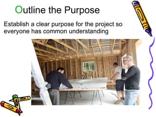 O utline the Purpose Establish a clear purpose for the project so everyone has common understanding 