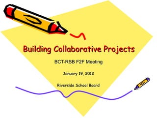 Building Collaborative Projects BCT-RSB F2F Meeting January 19, 2012 Riverside School Board 