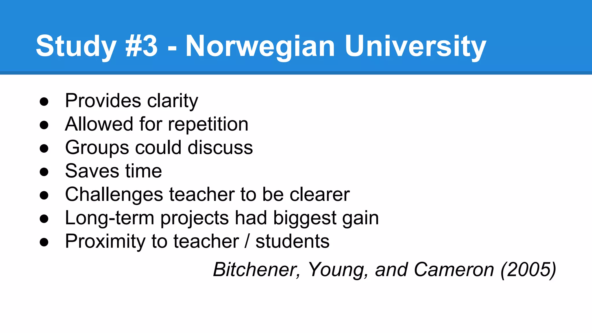 Study #3 - Norwegian University
● Provides clarity
● Allowed for repetition
● Groups could discuss
● Saves time
● Challenges teacher to be clearer
● Long-term projects had biggest gain
● Proximity to teacher / students
Bitchener, Young, and Cameron (2005)
 