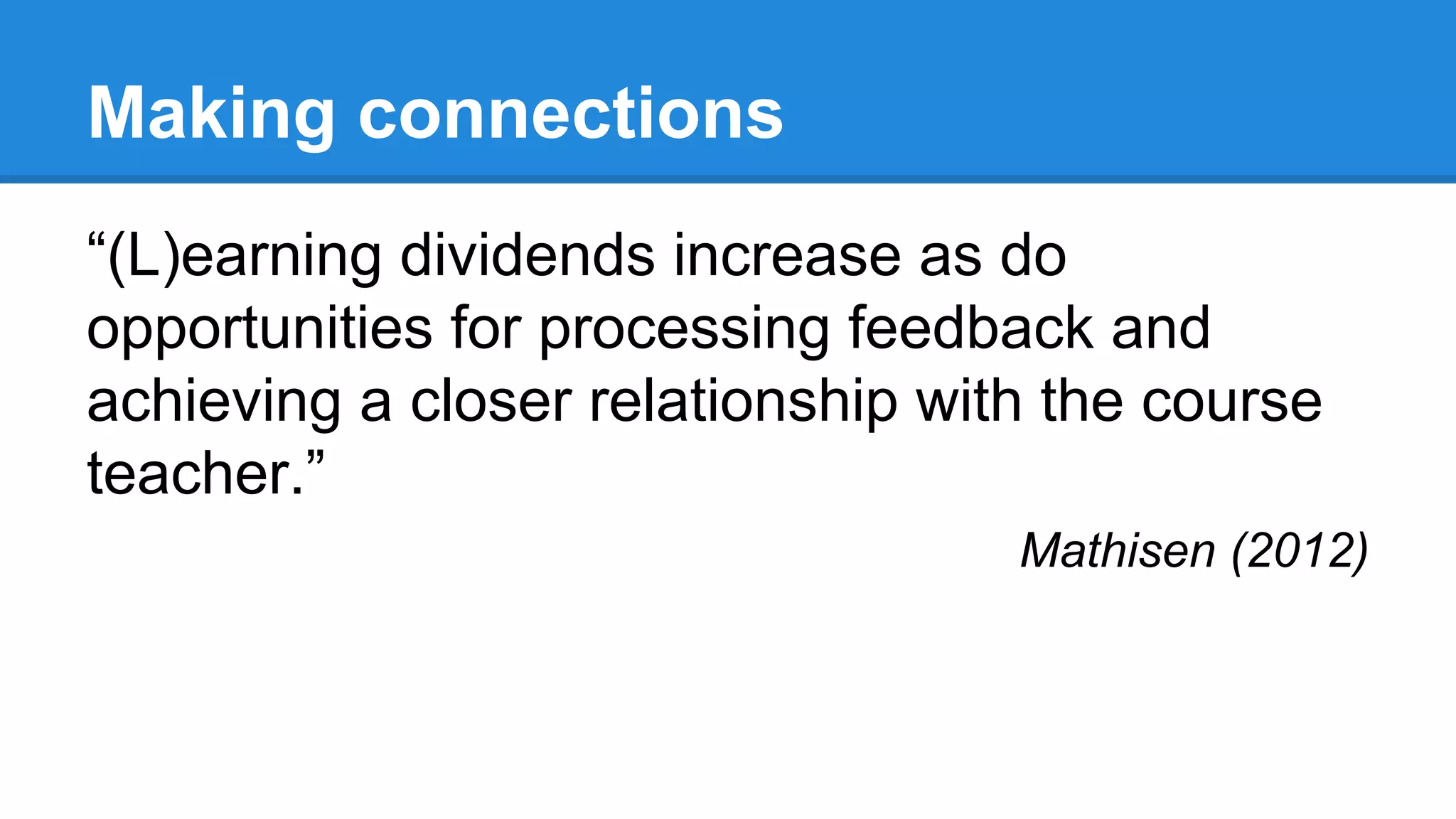 Making connections
“(L)earning dividends increase as do
opportunities for processing feedback and
achieving a closer relationship with the course
teacher.”
Mathisen (2012)
 