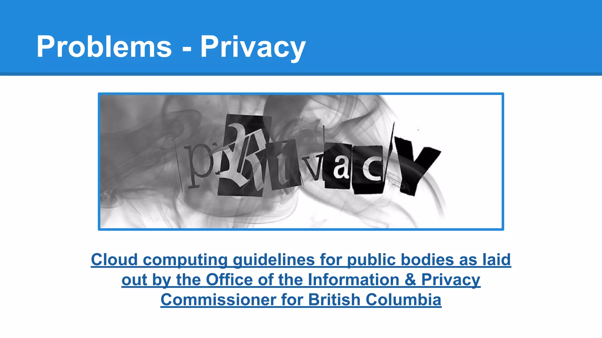Problems - Privacy
Cloud computing guidelines for public bodies as laid
out by the Office of the Information & Privacy
Commissioner for British Columbia
 